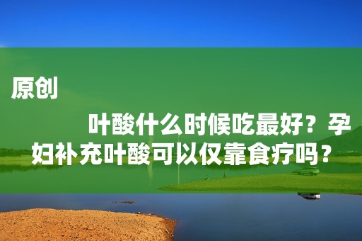 原创
            叶酸什么时候吃最好？孕妇补充叶酸可以仅靠食疗吗？