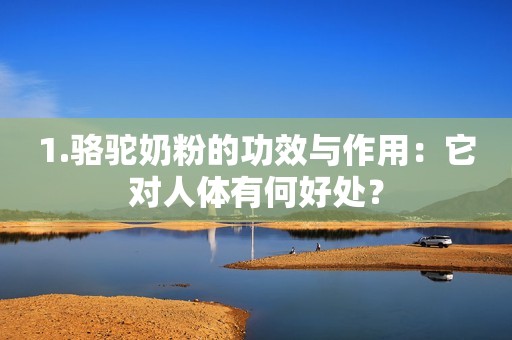 1.骆驼奶粉的功效与作用：它对人体有何好处？