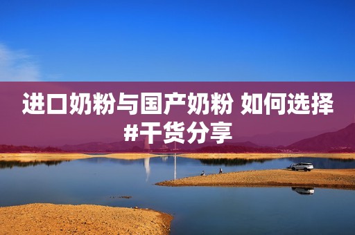 进口奶粉与国产奶粉 如何选择#干货分享