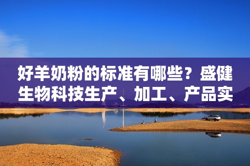 好羊奶粉的标准有哪些？盛健生物科技生产、加工、产品实力样样都不能缺