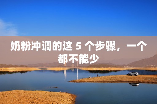 奶粉冲调的这 5 个步骤，一个都不能少