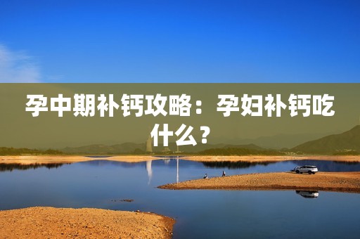 孕中期补钙攻略：孕妇补钙吃什么？
