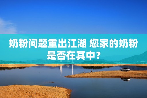 奶粉问题重出江湖 您家的奶粉是否在其中？