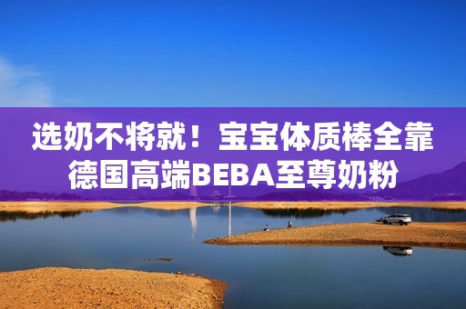 选奶不将就！宝宝体质棒全靠德国高端BEBA至尊奶粉