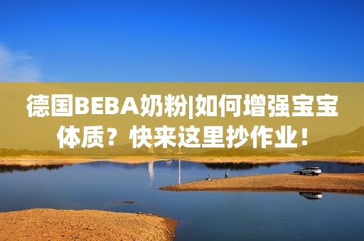 德国BEBA奶粉|如何增强宝宝体质？快来这里抄作业！