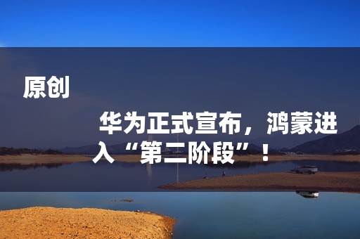原创
            华为正式宣布，鸿蒙进入“第二阶段”！
