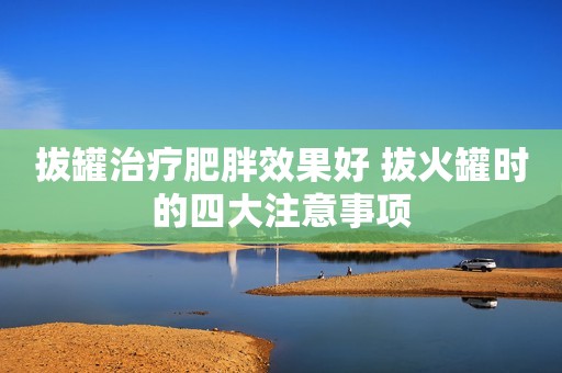 拔罐治疗肥胖效果好 拔火罐时的四大注意事项