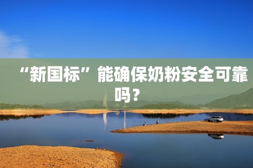 “新国标”能确保奶粉安全可靠吗？