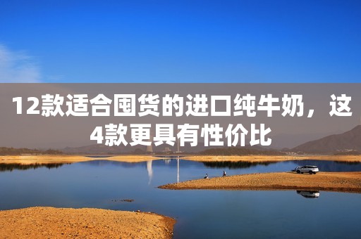 12款适合囤货的进口纯牛奶，这4款更具有性价比
