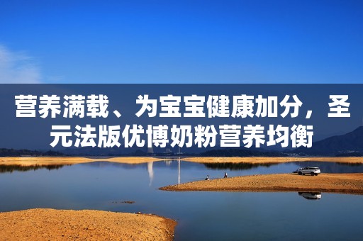 营养满载、为宝宝健康加分，圣元法版优博奶粉营养均衡