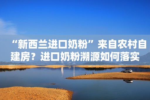 “新西兰进口奶粉”来自农村自建房？进口奶粉溯源如何落实到位？