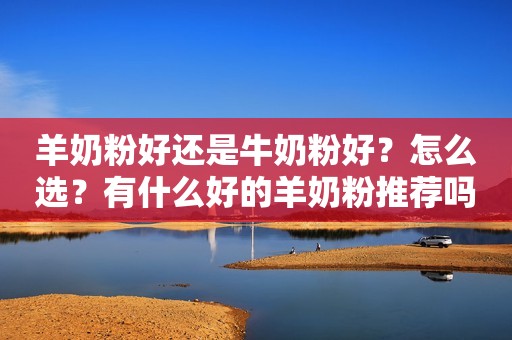 羊奶粉好还是牛奶粉好？怎么选？有什么好的羊奶粉推荐吗？
