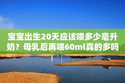 宝宝出生20天应该喂多少毫升奶？母乳后再喂60ml真的多吗？