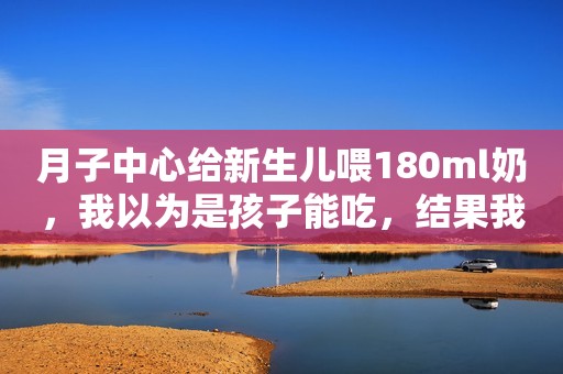 月子中心给新生儿喂180ml奶，我以为是孩子能吃，结果我错了