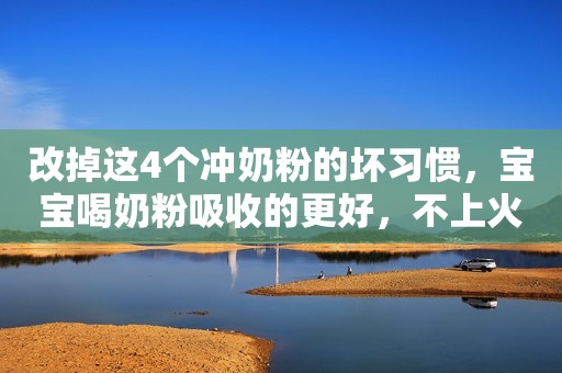 改掉这4个冲奶粉的坏习惯，宝宝喝奶粉吸收的更好，不上火