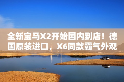 全新宝马X2开始国内到店！德国原装进口，X6同款霸气外观，32万元预售开启！