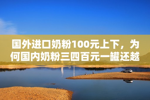 国外进口奶粉100元上下，为何国内奶粉三四百元一罐还越买越贵？