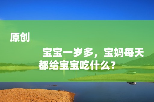 原创
            宝宝一岁多，宝妈每天都给宝宝吃什么？