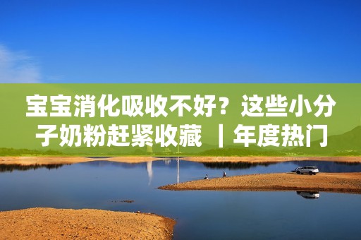 宝宝消化吸收不好？这些小分子奶粉赶紧收藏 ｜年度热门