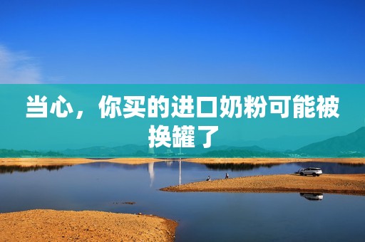 当心，你买的进口奶粉可能被换罐了