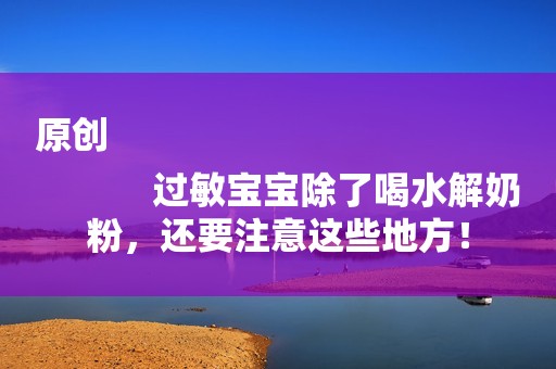 原创
            过敏宝宝除了喝水解奶粉，还要注意这些地方！