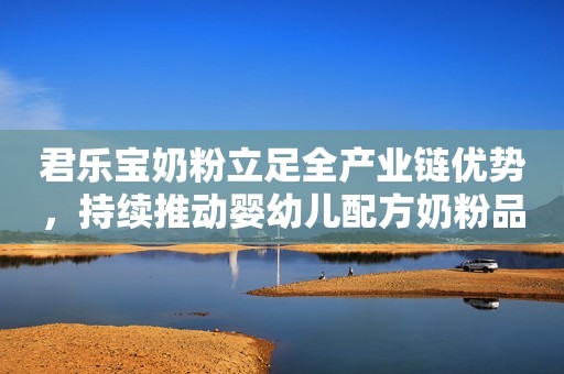 君乐宝奶粉立足全产业链优势，持续推动婴幼儿配方奶粉品质升级