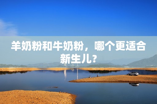 羊奶粉和牛奶粉，哪个更适合新生儿？