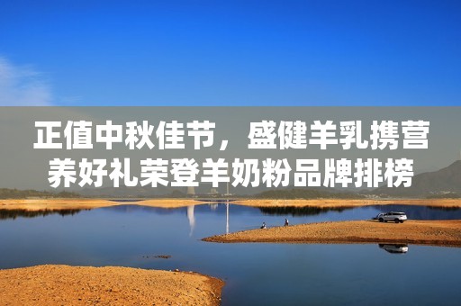 正值中秋佳节，盛健羊乳携营养好礼荣登羊奶粉品牌排榜