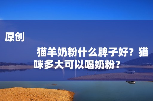 原创
            猫羊奶粉什么牌子好？猫咪多大可以喝奶粉？