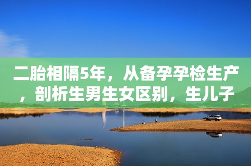 二胎相隔5年，从备孕孕检生产，剖析生男生女区别，生儿子更受罪