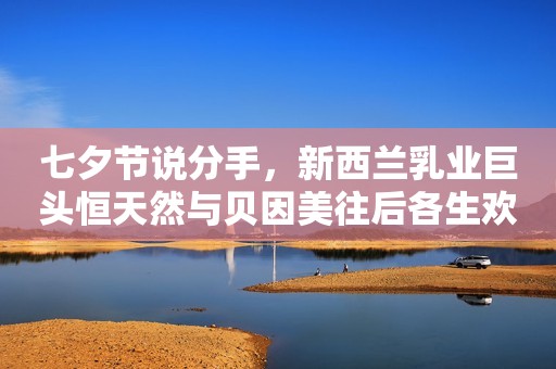 七夕节说分手，新西兰乳业巨头恒天然与贝因美往后各生欢喜