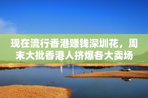 现在流行香港赚钱深圳花，周末大批香港人挤爆各大卖场