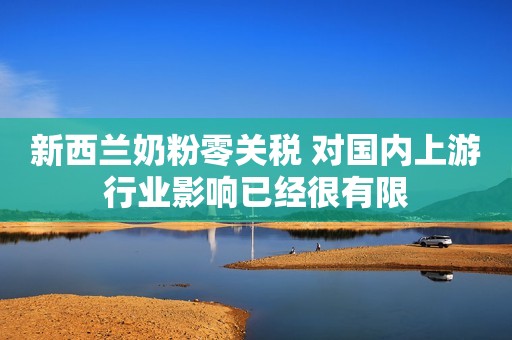新西兰奶粉零关税 对国内上游行业影响已经很有限