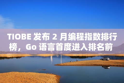 TIOBE 发布 2 月编程指数排行榜，Go 语言首度进入排名前 10