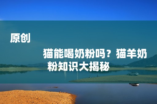 原创
            猫能喝奶粉吗？猫羊奶粉知识大揭秘
