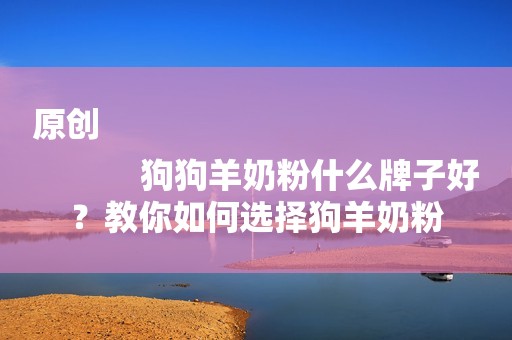原创
            狗狗羊奶粉什么牌子好？教你如何选择狗羊奶粉