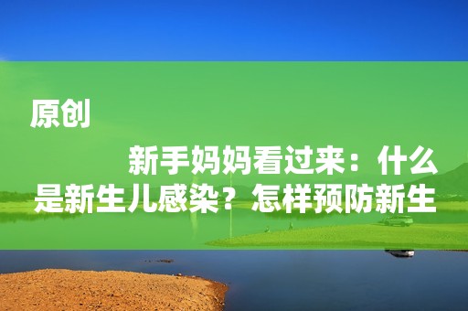 原创
            新手妈妈看过来：什么是新生儿感染？怎样预防新生儿感染？