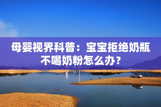 母婴视界科普：宝宝拒绝奶瓶不喝奶粉怎么办？