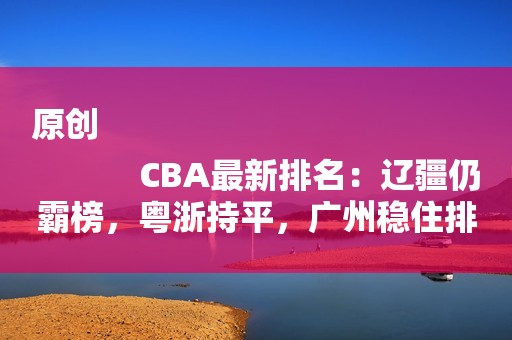 原创
            CBA最新排名：辽疆仍霸榜，粤浙持平，广州稳住排名，11-15厮杀