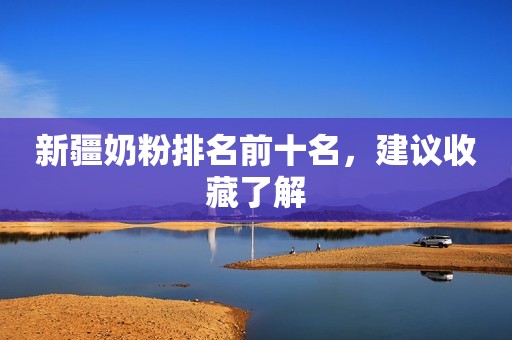 新疆奶粉排名前十名，建议收藏了解