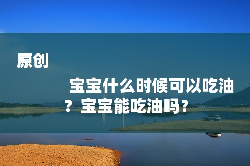 原创
            宝宝什么时候可以吃油？宝宝能吃油吗？