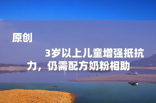 原创
            3岁以上儿童增强抵抗力，仍需配方奶粉相助