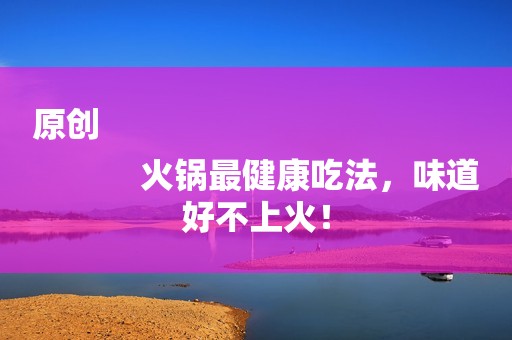 原创
            火锅最健康吃法，味道好不上火！