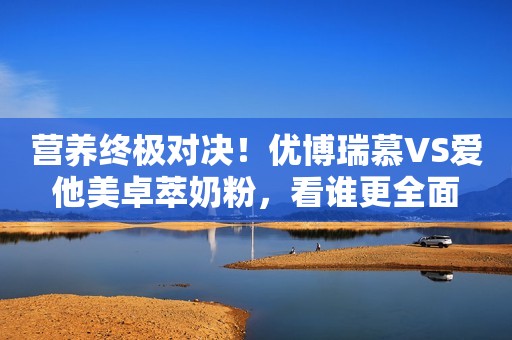 营养终极对决！优博瑞慕VS爱他美卓萃奶粉，看谁更全面