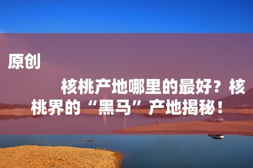 原创
            核桃产地哪里的最好？核桃界的“黑马”产地揭秘！