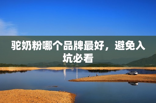 驼奶粉哪个品牌最好，避免入坑必看