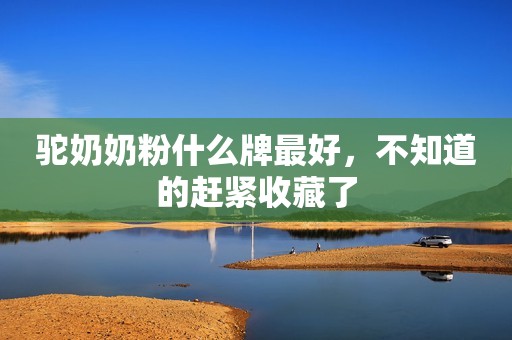 驼奶奶粉什么牌最好，不知道的赶紧收藏了