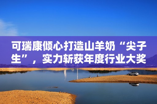 可瑞康倾心打造山羊奶“尖子生”，实力斩获年度行业大奖！
