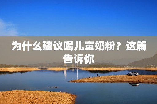 为什么建议喝儿童奶粉？这篇告诉你