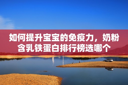 如何提升宝宝的免疫力，奶粉含乳铁蛋白排行榜选哪个